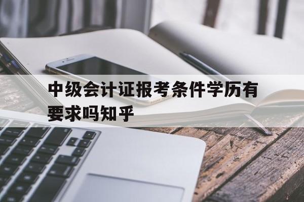 中级会计证报考条件学历有要求吗知乎(中级会计证报考条件学历有要求吗知乎文章)